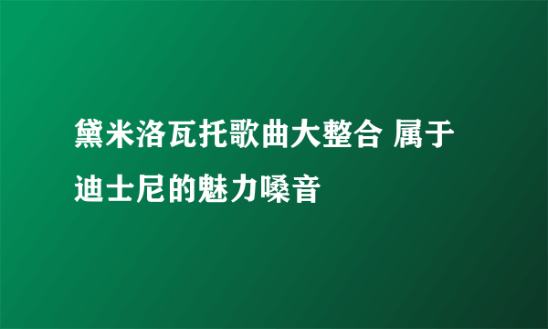 黛米洛瓦托歌曲大整合 属于迪士尼的魅力嗓音