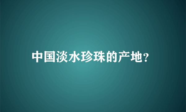 中国淡水珍珠的产地？