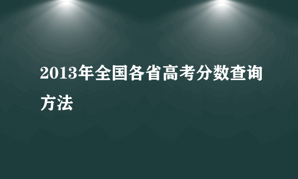 2013年全国各省高考分数查询方法