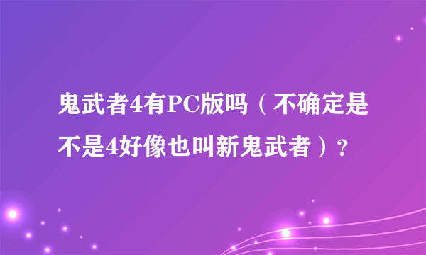 鬼武者4有PC版吗（不确定是不是4好像也叫新鬼武者）？