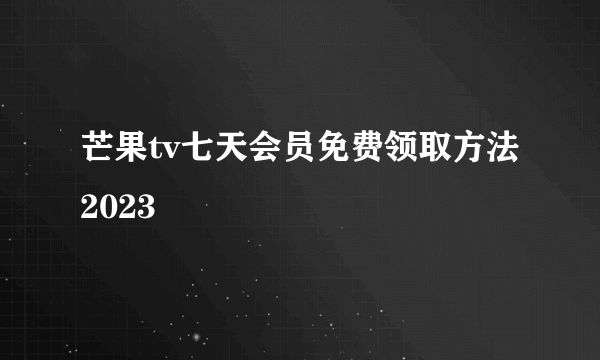 芒果tv七天会员免费领取方法2023