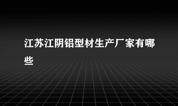 江苏江阴铝型材生产厂家有哪些