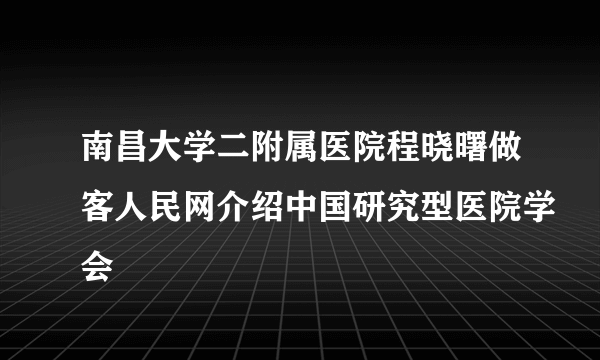 南昌大学二附属医院程晓曙做客人民网介绍中国研究型医院学会