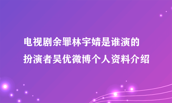 电视剧余罪林宇婧是谁演的 扮演者吴优微博个人资料介绍