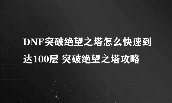 DNF突破绝望之塔怎么快速到达100层 突破绝望之塔攻略