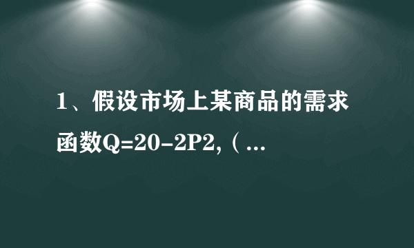 1、假设市场上某商品的需求函数Q=20-2P2,（2P2是p的平方）计算P=5时的需求价格弹性.