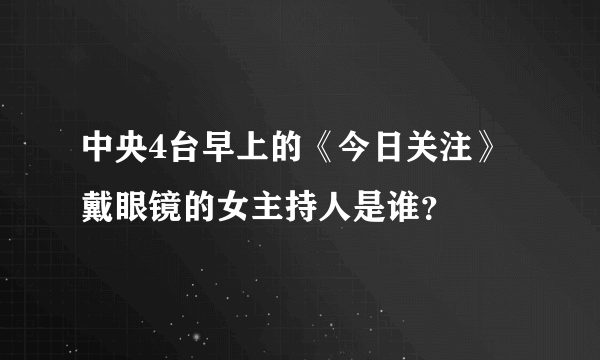 中央4台早上的《今日关注》戴眼镜的女主持人是谁？