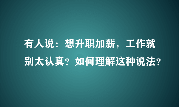 有人说：想升职加薪，工作就别太认真？如何理解这种说法？