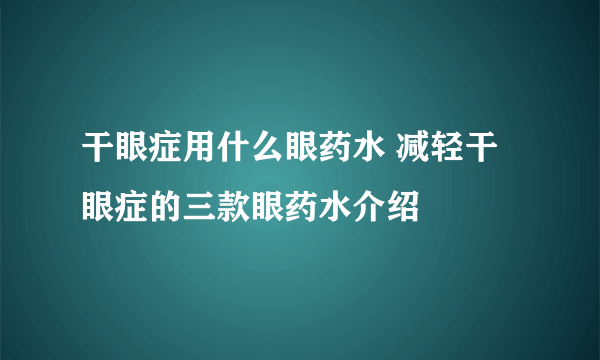 干眼症用什么眼药水 减轻干眼症的三款眼药水介绍