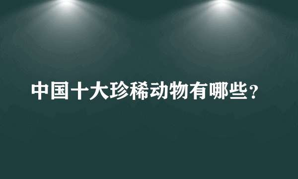 中国十大珍稀动物有哪些？