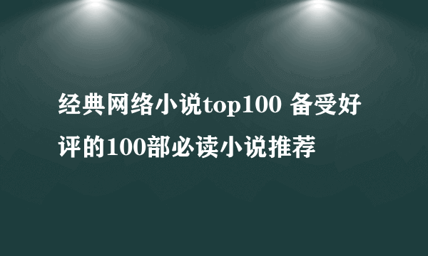 经典网络小说top100 备受好评的100部必读小说推荐