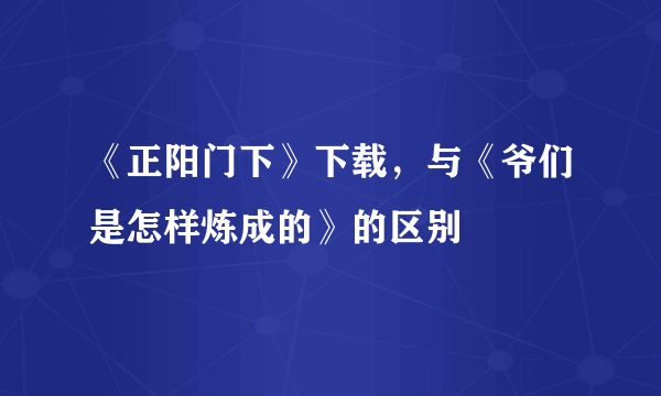 《正阳门下》下载，与《爷们是怎样炼成的》的区别