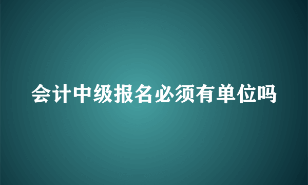 会计中级报名必须有单位吗