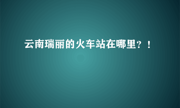 云南瑞丽的火车站在哪里？！