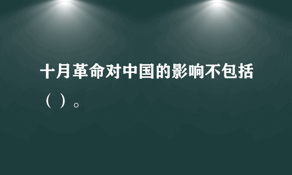 十月革命对中国的影响不包括（）。