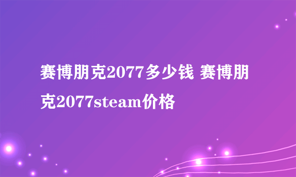 赛博朋克2077多少钱 赛博朋克2077steam价格