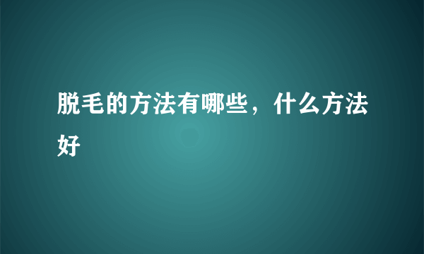 脱毛的方法有哪些，什么方法好