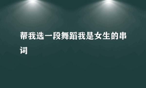 帮我选一段舞蹈我是女生的串词