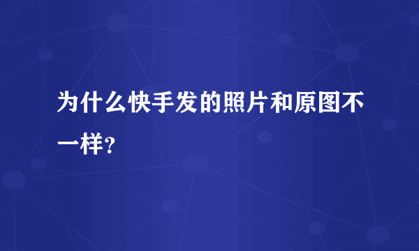 为什么快手发的照片和原图不一样？