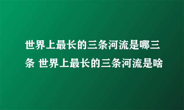 世界上最长的三条河流是哪三条 世界上最长的三条河流是啥