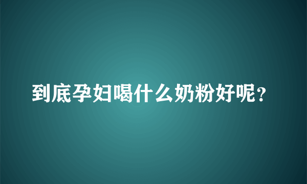 到底孕妇喝什么奶粉好呢？