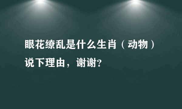 眼花缭乱是什么生肖（动物）说下理由，谢谢？