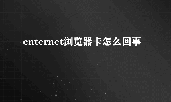 enternet浏览器卡怎么回事