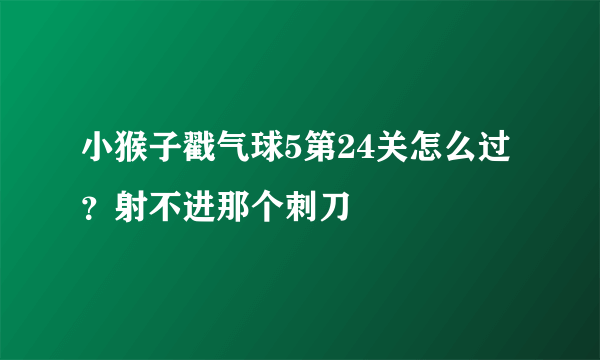 小猴子戳气球5第24关怎么过？射不进那个刺刀