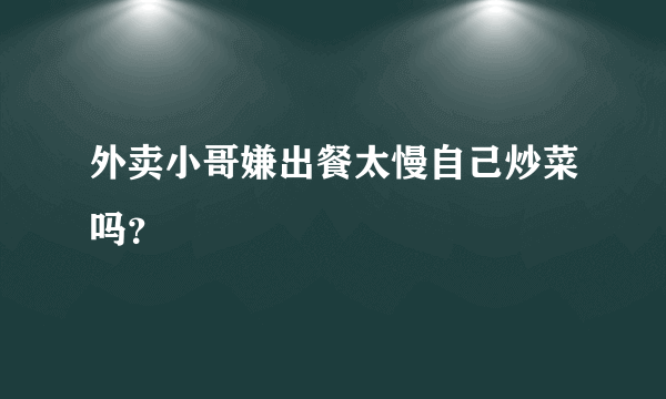 外卖小哥嫌出餐太慢自己炒菜吗？