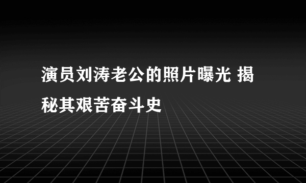 演员刘涛老公的照片曝光 揭秘其艰苦奋斗史