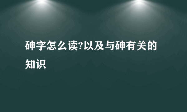 砷字怎么读?以及与砷有关的知识