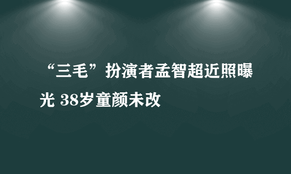 “三毛”扮演者孟智超近照曝光 38岁童颜未改