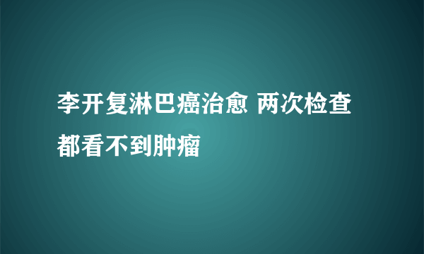 李开复淋巴癌治愈 两次检查都看不到肿瘤