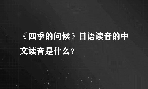 《四季的问候》日语读音的中文读音是什么？