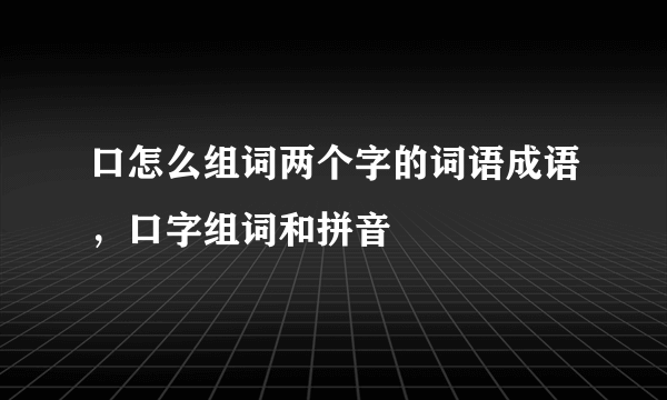 口怎么组词两个字的词语成语，口字组词和拼音