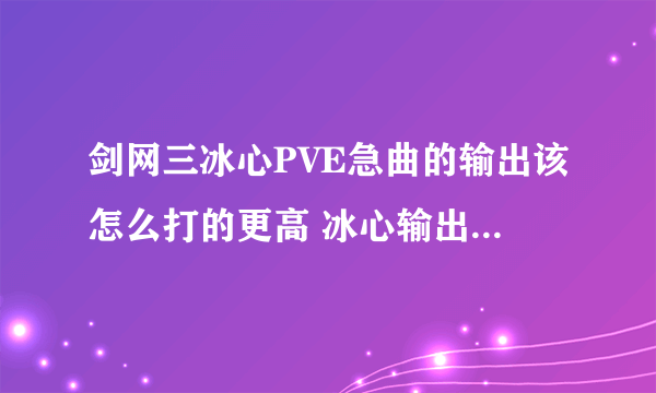 剑网三冰心PVE急曲的输出该怎么打的更高 冰心输出手法技巧详解