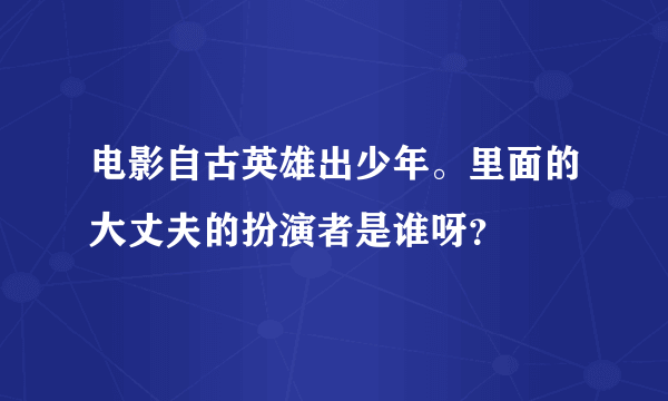 电影自古英雄出少年。里面的大丈夫的扮演者是谁呀？