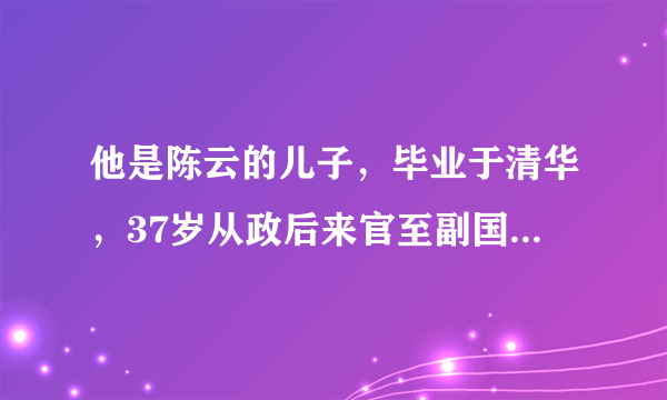 他是陈云的儿子，毕业于清华，37岁从政后来官至副国级，今年76岁