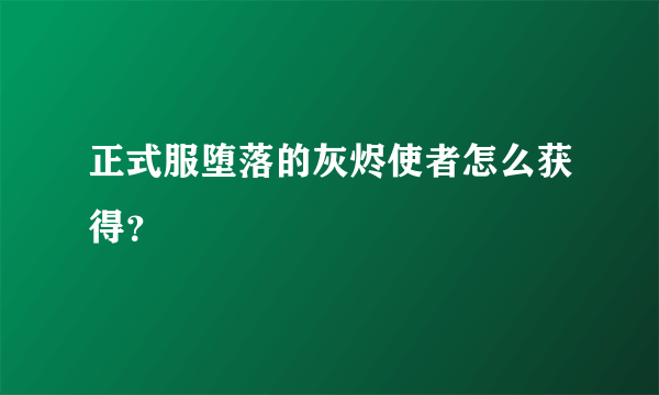 正式服堕落的灰烬使者怎么获得？