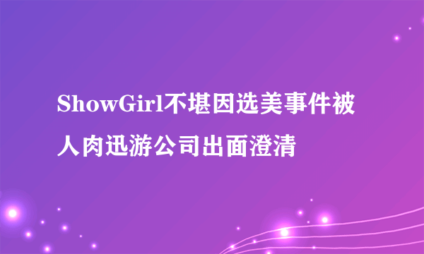 ShowGirl不堪因选美事件被人肉迅游公司出面澄清