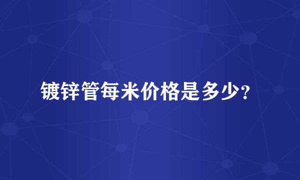 镀锌管每米价格是多少？