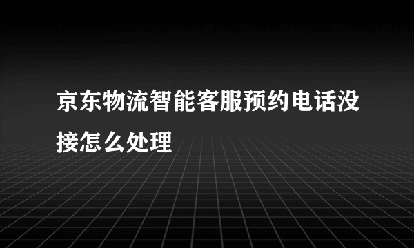 京东物流智能客服预约电话没接怎么处理