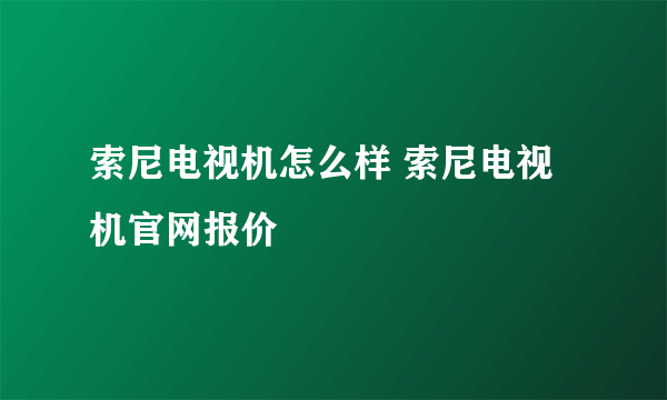 索尼电视机怎么样 索尼电视机官网报价