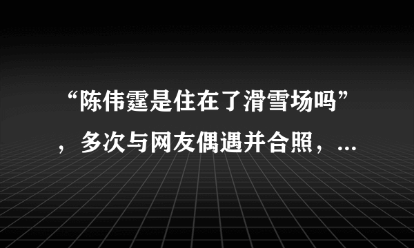 “陈伟霆是住在了滑雪场吗”，多次与网友偶遇并合照，滑雪有哪些注意事项？