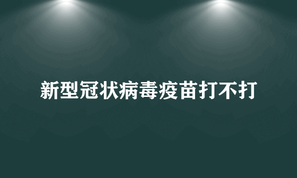 新型冠状病毒疫苗打不打