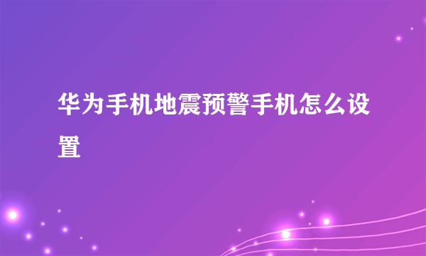 华为手机地震预警手机怎么设置