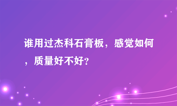 谁用过杰科石膏板，感觉如何，质量好不好？