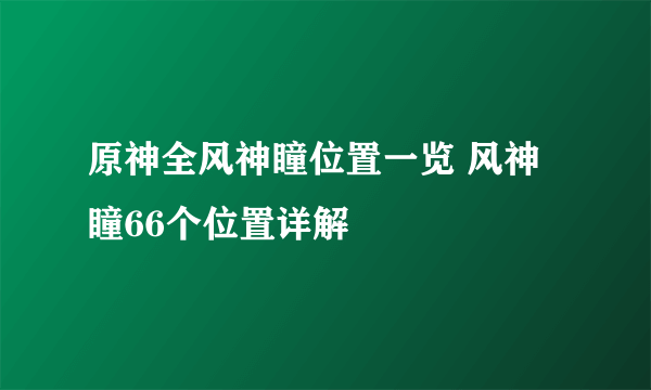 原神全风神瞳位置一览 风神瞳66个位置详解