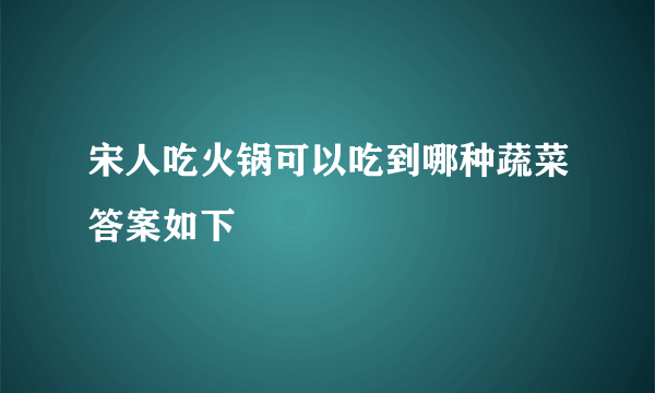 宋人吃火锅可以吃到哪种蔬菜答案如下