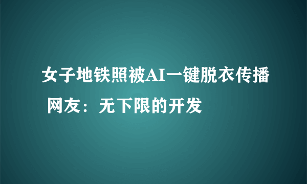 女子地铁照被AI一键脱衣传播 网友：无下限的开发